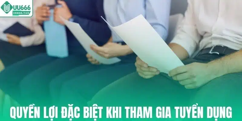 Các quyền lợi đặc biệt khi tham gia tuyển dụng